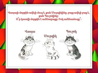 Վասյայի մորթին ավելի մուգ է, քան Մուրզիկինը, բայց ավելի բաց է,
քան Պուշոկինը:
Ո՞ր կատվի մորթին է ամենաբացը: Իսկ ամենամուգը՞:
Վասյա
Մուրզիկ
Պուշոկ
 