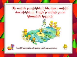 Մի ափին բադիկներն են, մյուս ափին՝
ճուտիկները: Ովքե՞ր ավելի շուտ
կհասնեն կղզուն:
Բադիկները: Ճուտիկները չեն կարող լողալ:
 