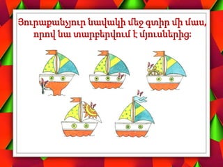 Յուրաքանչյուր նավակի մեջ գտիր մի մաս,
որով նա տարբերվում է մյուսներից:
 