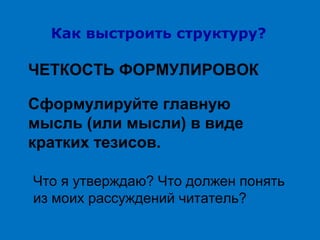 Как выстроить структуру?

ЧЕТКОСТЬ ФОРМУЛИРОВОК
Сформулируйте главную
мысль (или мысли) в виде
кратких тезисов.
Что я утверждаю? Что должен понять
из моих рассуждений читатель?

 