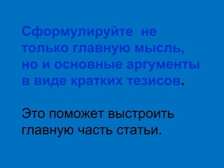 Сформулируйте не
только главную мысль,
но и основные аргументы
в виде кратких тезисов.
Это поможет выстроить
главную часть статьи.

 