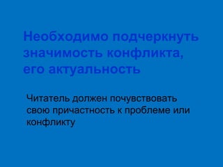 Необходимо подчеркнуть
значимость конфликта,
его актуальность
Читатель должен почувствовать
свою причастность к проблеме или
конфликту

 