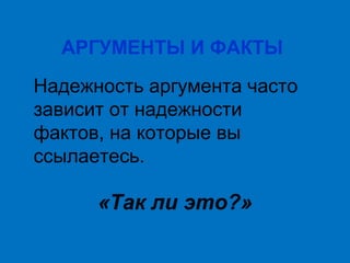 АРГУМЕНТЫ И ФАКТЫ
Надежность аргумента часто
зависит от надежности
фактов, на которые вы
ссылаетесь.

«Так ли это?»

 