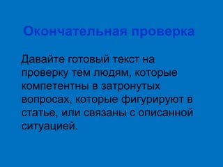 Окончательная проверка
Давайте готовый текст на
проверку тем людям, которые
компетентны в затронутых
вопросах, которые фигурируют в
статье, или связаны с описанной
ситуацией.

 