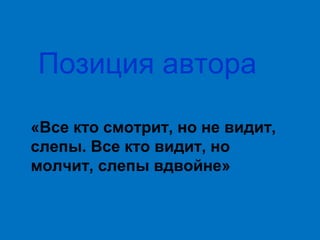 Позиция автора
«Все кто смотрит, но не видит,
слепы. Все кто видит, но
молчит, слепы вдвойне»

 