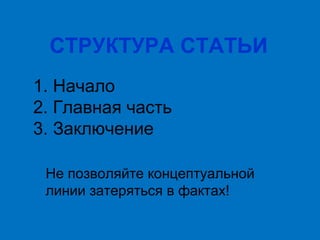 СТРУКТУРА СТАТЬИ
1. Начало
2. Главная часть
3. Заключение
Не позволяйте концептуальной
линии затеряться в фактах!

 