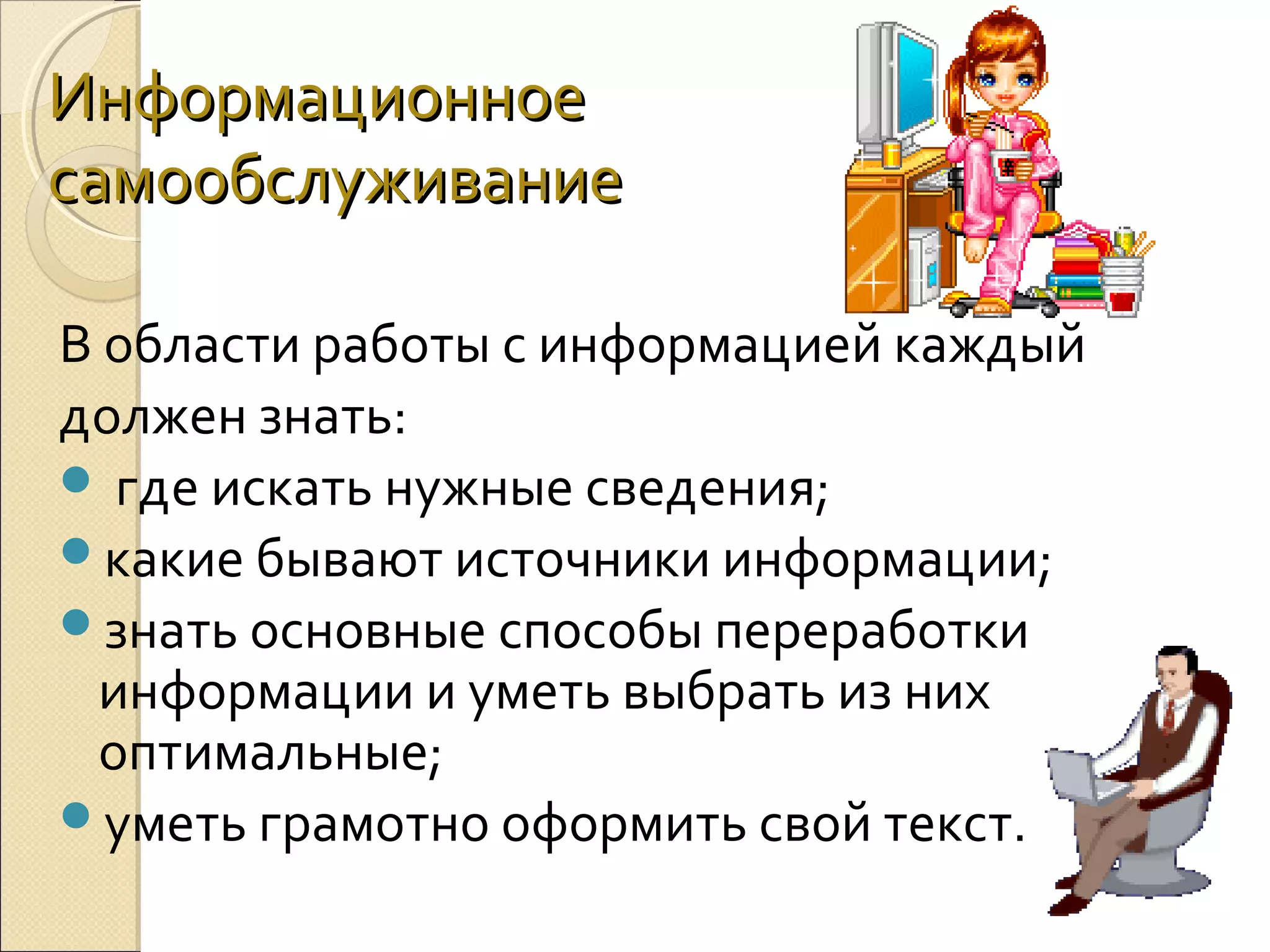 Информационное
самообслуживание
В области работы с информацией каждый
должен знать:
 где искать нужные сведения;
какие бывают источники информации;
знать основные способы переработки
информации и уметь выбрать из них
оптимальные;
уметь грамотно оформить свой текст.

 