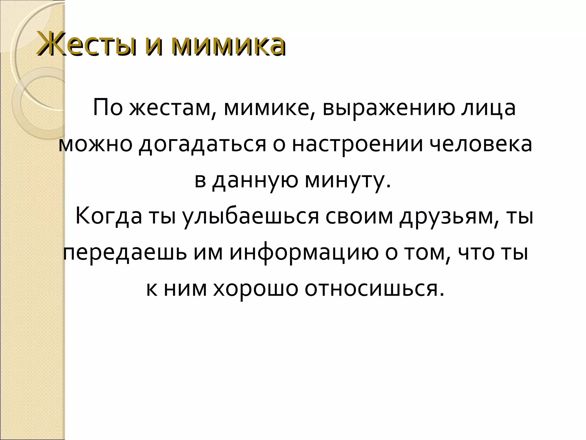 Жесты и мимика
По жестам, мимике, выражению лица
можно догадаться о настроении человека
в данную минуту.
Когда ты улыбаешься своим друзьям, ты
передаешь им информацию о том, что ты
к ним хорошо относишься.

 