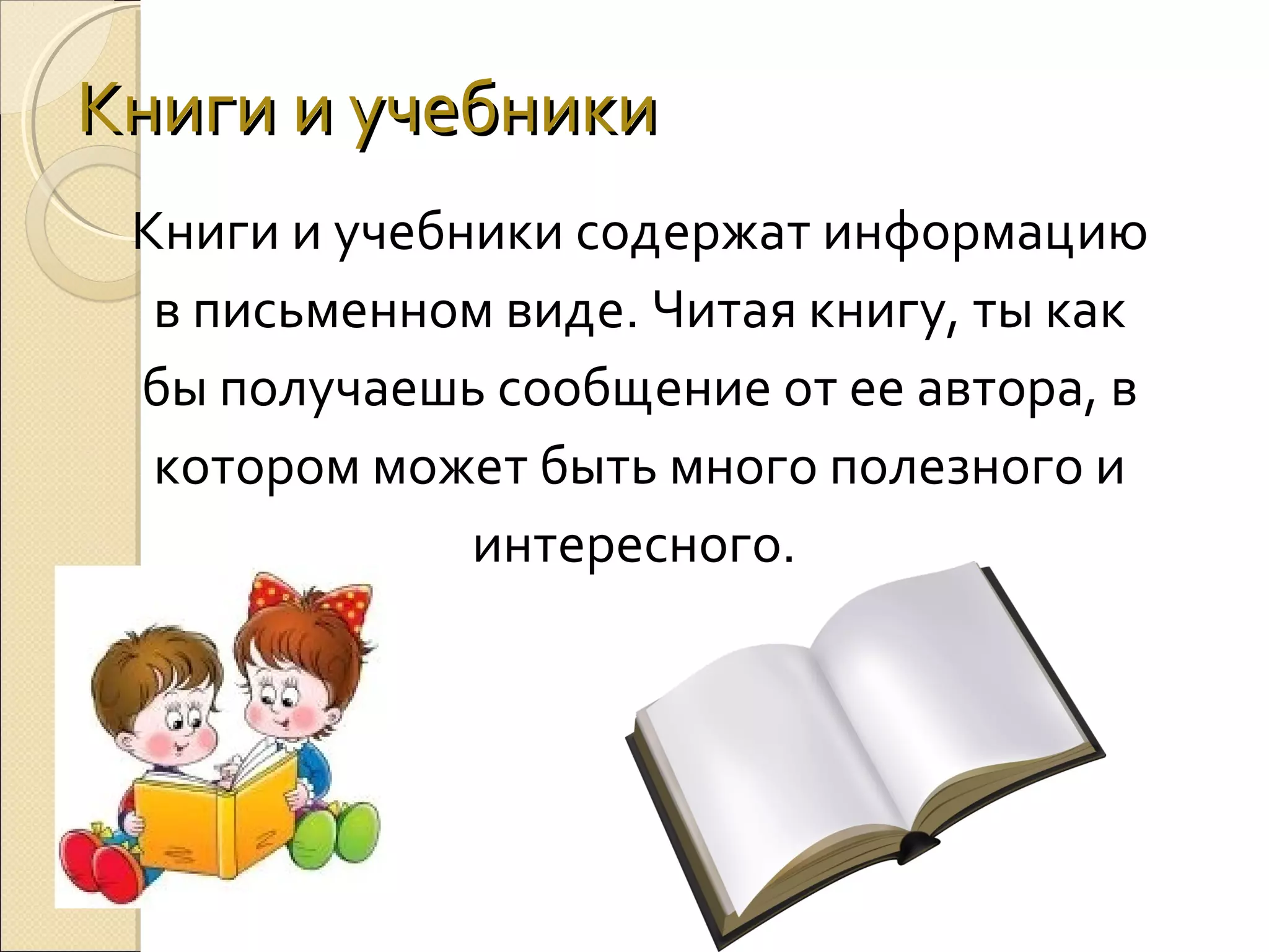 Книги и учебники
Книги и учебники содержат информацию
в письменном виде. Читая книгу, ты как
бы получаешь сообщение от ее автора, в
котором может быть много полезного и
интересного.

 
