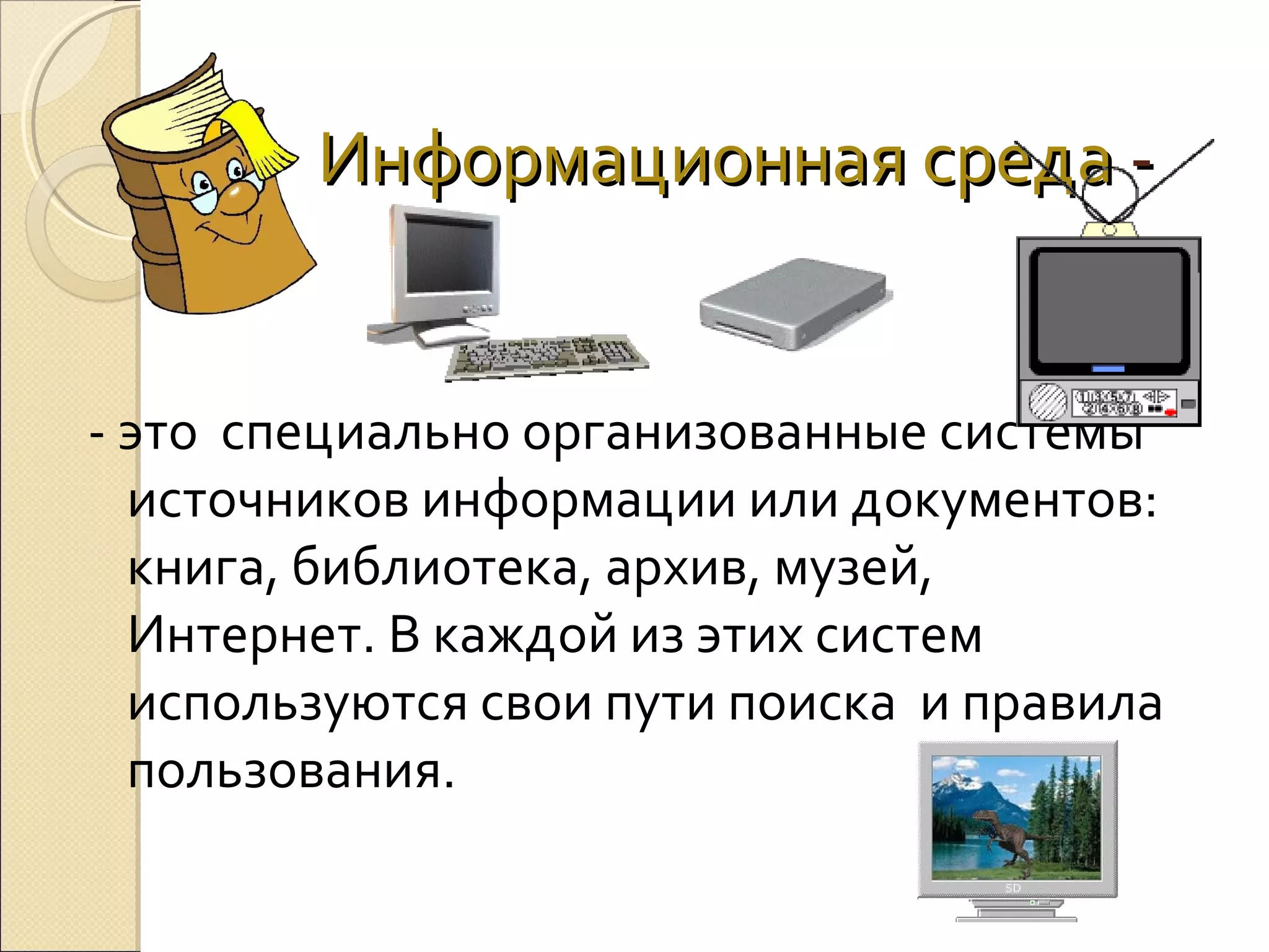Информационная среда - это специально организованные системы
источников информации или документов:
книга, библиотека, архив, музей,
Интернет. В каждой из этих систем
используются свои пути поиска и правила
пользования.

 