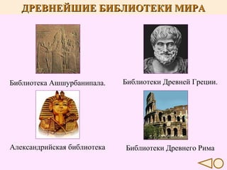 ДРЕВНЕЙШИЕ БИБЛИОТЕКИ МИРА

Библиотека Ашшурбанипала.

Библиотеки Древней Греции.

Александрийская библиотека

Библиотеки Древнего Рима

 