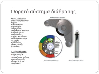 Φορητό σύστημα διάδρασης
Αποτελείται από
έναν δέκτη και έναν
πομπό.
Ενσωματώνει
τεχνολογία
υπερήχων ή
υπερύθρων ακτίνων
και μετατρέπει
οποιοδήποτε
συμβατικό πίνακα
σε διαδραστικό με
τη χρήση
κατάλληλης
ηλεκτρονικής
γραφίδας.
Πλεονεκτήματα
•Φορητότητα
•Δυνατότητα χρήσης
με συμβατικούς
πίνακες ή λείες
επιφάνειες.

 