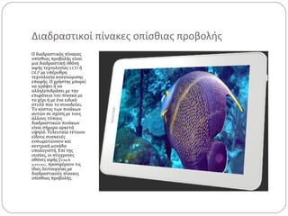 Διαδραστικοί πίνακες οπίσθιας προβολής
Ο διαδραστικός πίνακας
οπίσθιας προβολής είναι
μια διαδραστική οθόνη
αφής τεχνολογίας LCD ή
DLP με υπέρυθρη
τεχνολογία αναγνώρισης
επαφής. Ο χρήστης μπορεί
να γράψει ή να
αλληλεπιδράσει με την
επιφάνεια του πίνακα με
το χέρι ή με ένα ειδικό
στυλό που το συνοδεύει.
Το κόστος των πινάκων
αυτών σε σχέση με τους
άλλους τύπους
διαδραστικών πινάκων
είναι σήμερα αρκετά
υψηλό. Τελευταία τέτοιου
είδους συσκευές
ενσωματώνουν και
κεντρική μονάδα
υπολογιστή. Επί της
ουσίας, οι σύγχρονες
οθόνες αφής (touch
screens), προσφέρουν τις
ίδιες λειτουργίας με
διαδραστικούς πίνακες
οπίσθιας προβολής.

 