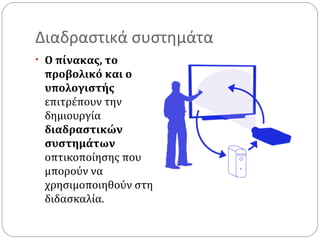 Διαδραστικά συστημάτα
• Ο πίνακας, το

προβολικό και ο
υπολογιστής
επιτρέπουν την
δημιουργία
διαδραστικών
συστημάτων
οπτικοποίησης που
μπορούν να
χρησιμοποιηθούν στη
διδασκαλία.

 