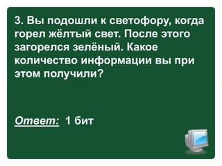 3. Вы подошли к светофору, когда
горел жѐлтый свет. После этого
загорелся зелѐный. Какое
количество информации вы при
этом получили?

Ответ: 1 бит

 