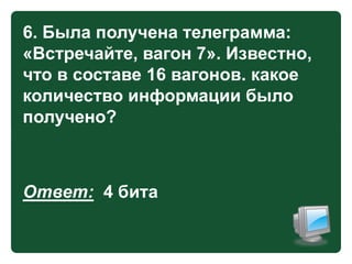 6. Была получена телеграмма:
«Встречайте, вагон 7». Известно,
что в составе 16 вагонов. какое
количество информации было
получено?

Ответ: 4 бита

 