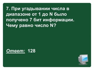 7. При угадывании числа в
диапазоне от 1 до N было
получено 7 бит информации.
Чему равно число N?

Ответ: 128

 