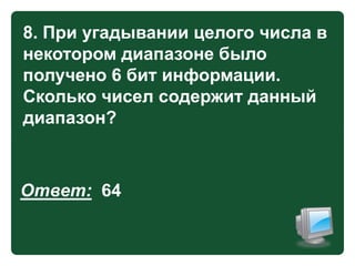 8. При угадывании целого числа в
некотором диапазоне было
получено 6 бит информации.
Сколько чисел содержит данный
диапазон?

Ответ: 64

 