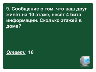 9. Сообщение о том, что ваш друг
живѐт на 10 этаже, несѐт 4 бита
информации. Сколько этажей в
доме?

Ответ: 16

 