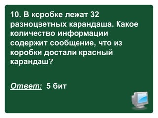 10. В коробке лежат 32
разноцветных карандаша. Какое
количество информации
содержит сообщение, что из
коробки достали красный
карандаш?

Ответ: 5 бит

 
