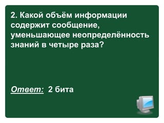 2. Какой объѐм информации
содержит сообщение,
уменьшающее неопределѐнность
знаний в четыре раза?

Ответ: 2 бита

 