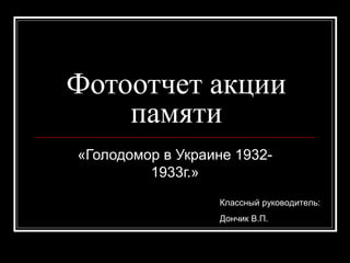 Фотоотчет акции
памяти
«Голодомор в Украине 19321933г.»
Классный руководитель:
Дончик В.П.

 