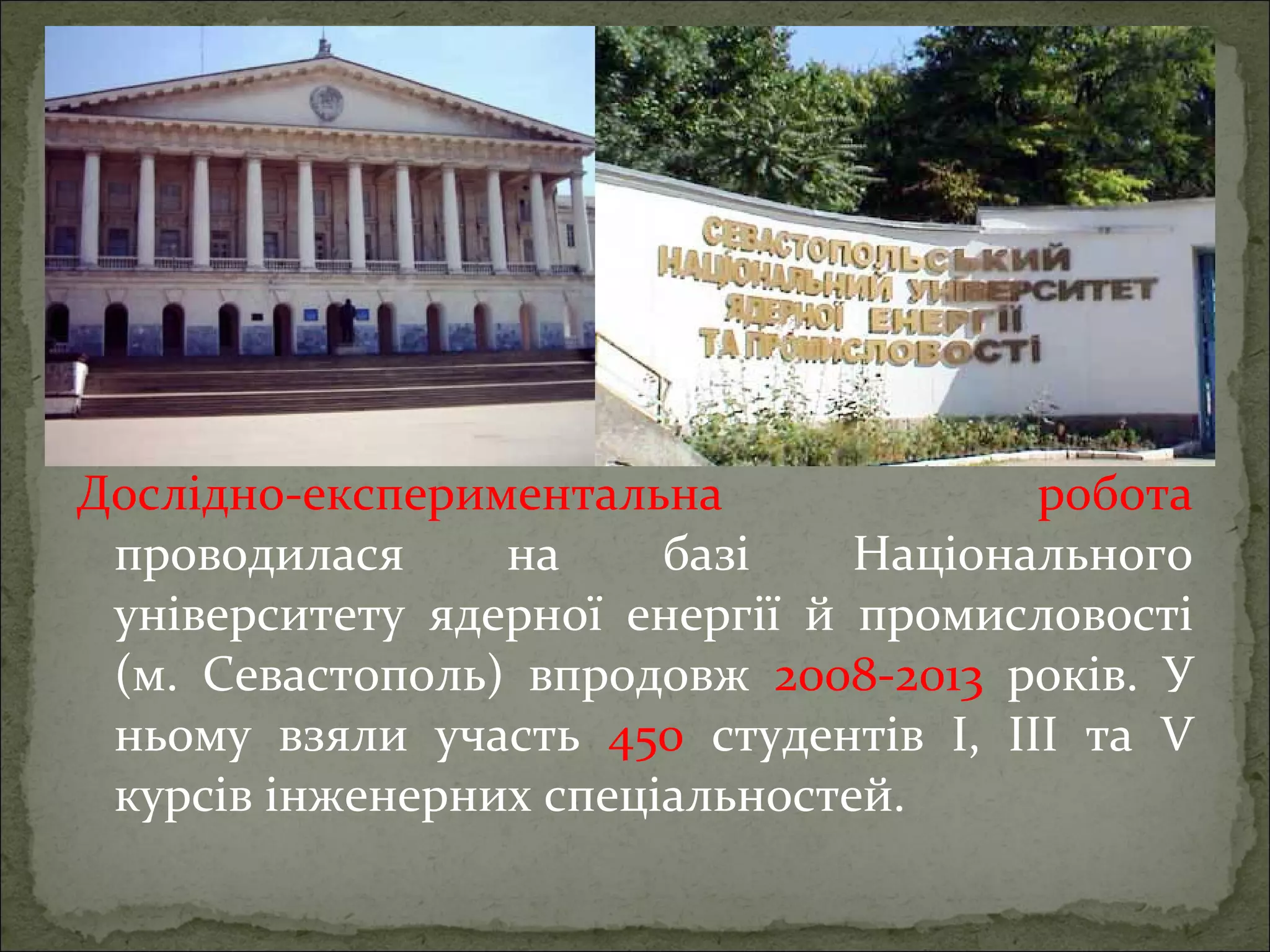Дослідно-експериментальна
робота
проводилася
на
базі
Національного
університету ядерної енергії й промисловості
(м. Севастополь) впродовж 2008-2013 років. У
ньому взяли участь 450 студентів I, III та V
курсів інженерних спеціальностей.

 
