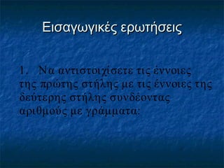 Εισαγωγικές ερωτήσεις
1. Ν α αντιστοιχίσετε τις έννοιες
της πρώτης στήλης με τις έννοιες της
δεύτερης στήλης συνδέοντας
αριθμούς με γράμματα:

 