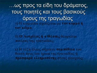 …ως προς τα είδη του δράματος,
τους ποιητές και τους βασικούς
όρους της τραγωδίας
γ) Η κ ωμωδία σχετίζεται με τ ον κ ομμό ή
τ ον κ ώμο;
δ) Ο Αι σχύλος ή ο Θέ σπις θεωρείται
πατέρας της τραγωδίας;
ε) Η λέξη έλεος σήμαινε συμ πάθεια του
θεατή προς τον ήρωα της τραγωδίας ή
προσφορά ελεημοσύνης στους φτ ωχούς;

 