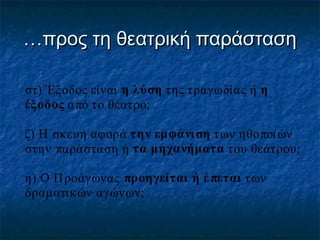 …προς τη θεατρική παράσταση
στ) Έξοδος είναι η λύση της τραγωδίας ή η
έξοδος α πό το θέατρο;
ζ) Η σκευή αφορά την εμφάνι ση των ηθοποι ών
στην παράσταση ή τα μηχανήματα του θεάτρου;
η) Ο Π ροάγωνας προηγείται ή έ πεται των
δραματικ ών αγώνων;

 