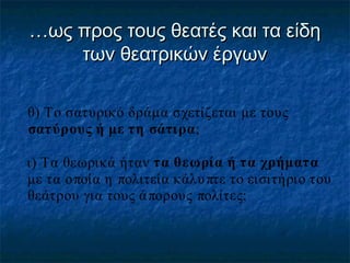 …ως προς τους θεατές και τα είδη
των θεατρικών έργων
θ) Το σατυρικό δράμα σχετίζεται με τους
σατύρους ή με τη σάτιρα;
ι) Τα θεωρικά ήταν τα θεωρία ή τα χρήματα
με τα οποία η πολιτεία κάλυ πτε το εισιτήριο του
θεάτρου για τους ά πορους πολίτες;

 
