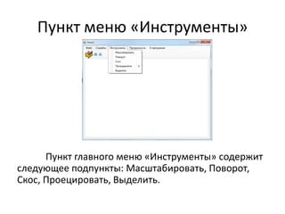 Пункт меню «Инструменты»

Пункт главного меню «Инструменты» содержит
следующее подпункты: Масштабировать, Поворот,
Скос, Проецировать, Выделить.

 