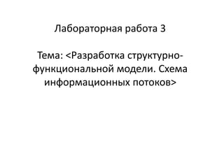 Лабораторная работа 3
Тема: <Разработка структурнофункциональной модели. Схема
информационных потоков>

 