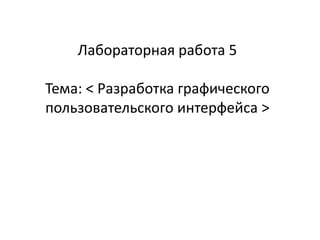 Лабораторная работа 5

Тема: < Разработка графического
пользовательского интерфейса >

 