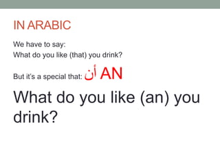 IN ARABIC
We have to say:
What do you like (that) you drink?

‫ أن‬AN
What do you like (an) you
drink?
But it’s a special ...