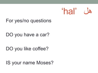 ‘hal’ هل
For yes/no questions
DO you have a car?
DO you like coffee?
IS your name Moses?