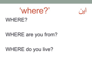 ‘where?’
WHERE?
WHERE are you from?
WHERE do you live?
اين