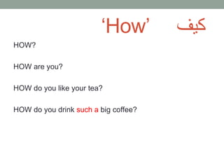 ‘How’
HOW?
HOW are you?
HOW do you like your tea?
HOW do you drink such a big coffee?
كيف