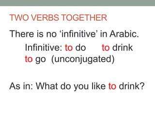 TWO VERBS TOGETHER
There is no ‘infinitive’ in Arabic.
Infinitive: to do
to drink
to go (unconjugated)
As in: What do you like to drink?