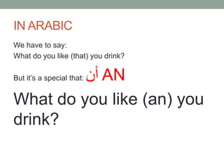 IN ARABIC
We have to say:
What do you like (that) you drink?
أنAN
What do you like (an) you
drink?
But it’s a special that: