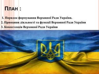 ПЛАН :
1. Порядок формування Верховної Ради України.
2. Принципи діяльності та функції Верховної Ради України
3. Компетенція Верховної Ради України

 