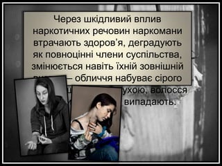 Через шкідливий вплив
наркотичних речовин наркомани
втрачають здоров’я, деградують
як повноцінні члени суспільства,
змінюється навіть їхній зовнішній
вигляд – обличчя набуває сірого
відтінку, шкіра стає сухою, волосся
та зуби поступово випадають.

 
