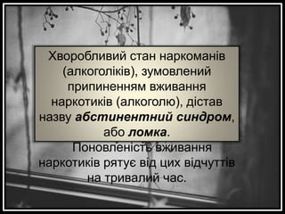 Хворобливий стан наркоманів
(алкоголіків), зумовлений
припиненням вживання
наркотиків (алкоголю), дістав
назву абстинентний синдром,
або ломка.
Поновленість вживання
наркотиків рятує від цих відчуттів
на тривалий час.

 