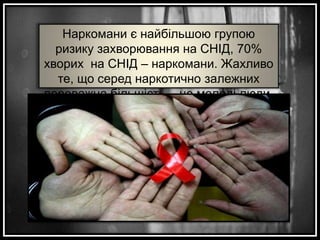 Наркомани є найбільшою групою
ризику захворювання на СНІД, 70%
хворих на СНІД – наркомани. Жахливо
те, що серед наркотично залежних
переважна більшість – це молоді люди.

 