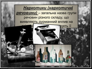 Наркотики (наркотичні
речовини) – загальна назва групи
речовин різного складу, що
виявляють дурманний вплив на
свідомість людини, шкодять її
здоров’ю, загрожують життю.

 