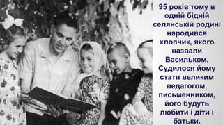 95 років тому в
одній бідній
селянській родині
народився
хлопчик, якого
назвали
Васильком.
Судилося йому
стати великим
педагогом,
письменником,
його будуть
любити і діти і
батьки.

 