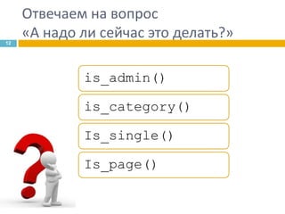 12

Отвечаем на вопрос
«А надо ли сейчас это делать?»
is_admin()
is_category()
Is_single()
Is_page()

 
