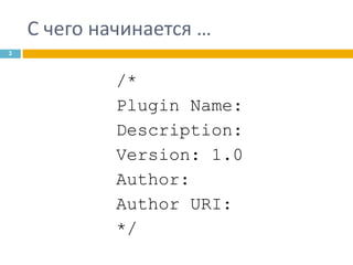С чего начинается …
3

/*
Plugin Name:
Description:
Version: 1.0
Author:
Author URI:
*/

 