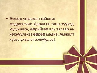 • Эхлээд уншихын сайхныг
мэдрүүлчих. Дараа нь таны хүүхэд
юу уншиж, өөрийгөө аль талаар нь
хөгжүүлэхээ өөрөө мэднэ. Амжилт
хүсье ухаалаг ээжүүд ээ!

 