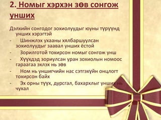 2. Номыг хэрхэн зөв сонгож
унших
Дэлхийн сонгодог зохиолуудыг юуны түрүүнд
унших хэрэгтэй
Шинжлэх ухааны хялбаршуулсан
зохиолуудыг заавал унших ёстой
Зорилготой тохирсон номыг сонгож унш
Хүүхдэд зориулсан уран зохиолын номоос
гараагаа эхлэх нь зөв
Ном нь уншигчийн нас сэтгэхүйн онцлогт
тохирсон байх
Эх орны түүх, дурсгал, бахархлыг унших нь
чухал

 